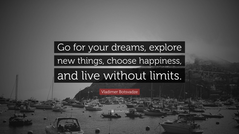  Vladimer Botsvadze Quote: “Go for your dreams, explore new things, choose happiness, and live without limits.”