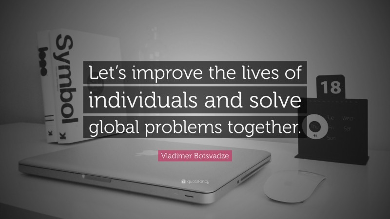  Vladimer Botsvadze Quote: “Let’s improve the lives of individuals and solve global problems together.”