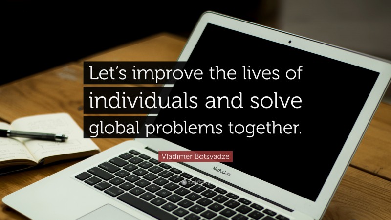  Vladimer Botsvadze Quote: “Let’s improve the lives of individuals and solve global problems together.”