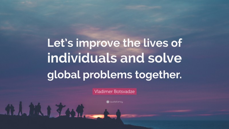  Vladimer Botsvadze Quote: “Let’s improve the lives of individuals and solve global problems together.”
