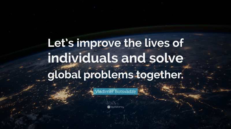  Vladimer Botsvadze Quote: “Let’s improve the lives of individuals and solve global problems together.”