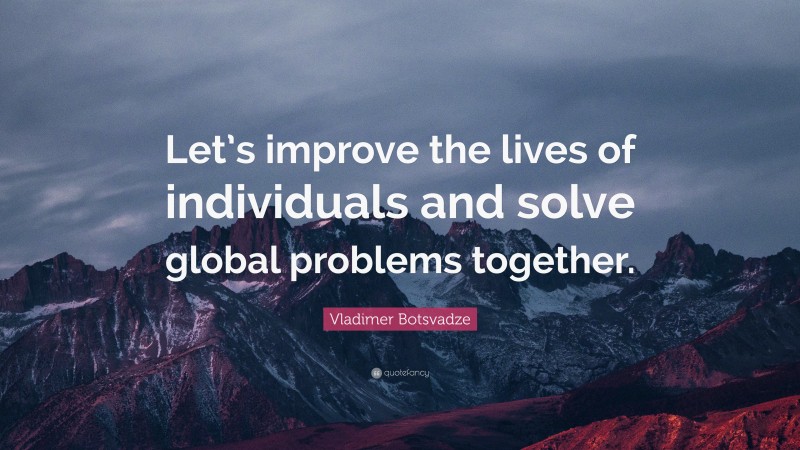  Vladimer Botsvadze Quote: “Let’s improve the lives of individuals and solve global problems together.”