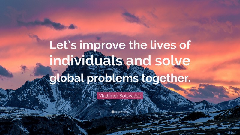  Vladimer Botsvadze Quote: “Let’s improve the lives of individuals and solve global problems together.”