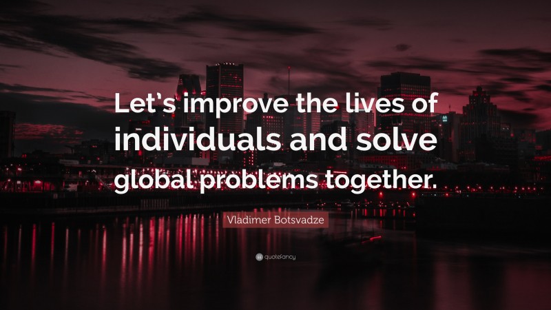  Vladimer Botsvadze Quote: “Let’s improve the lives of individuals and solve global problems together.”