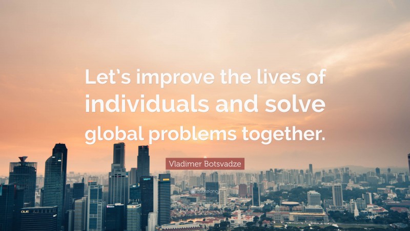  Vladimer Botsvadze Quote: “Let’s improve the lives of individuals and solve global problems together.”