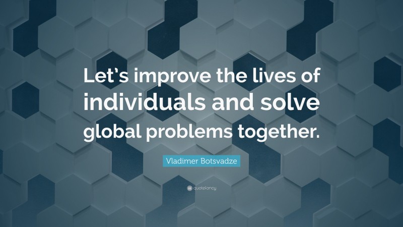  Vladimer Botsvadze Quote: “Let’s improve the lives of individuals and solve global problems together.”