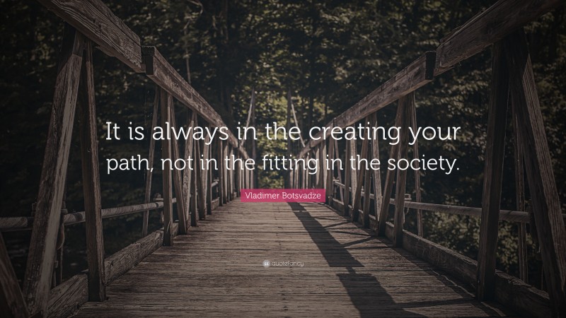  Vladimer Botsvadze Quote: “It is always in the creating your path, not in the fitting in the society.”