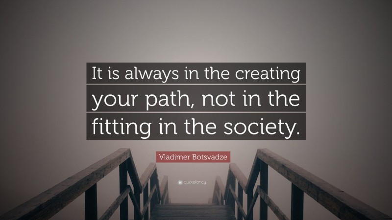  Vladimer Botsvadze Quote: “It is always in the creating your path, not in the fitting in the society.”