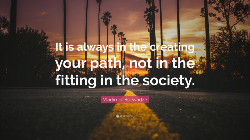  Vladimer Botsvadze Quote: “It is always in the creating your path, not in the fitting in the society.”