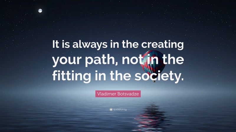  Vladimer Botsvadze Quote: “It is always in the creating your path, not in the fitting in the society.”