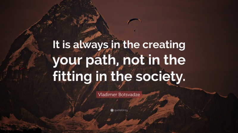  Vladimer Botsvadze Quote: “It is always in the creating your path, not in the fitting in the society.”