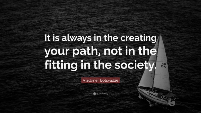  Vladimer Botsvadze Quote: “It is always in the creating your path, not in the fitting in the society.”