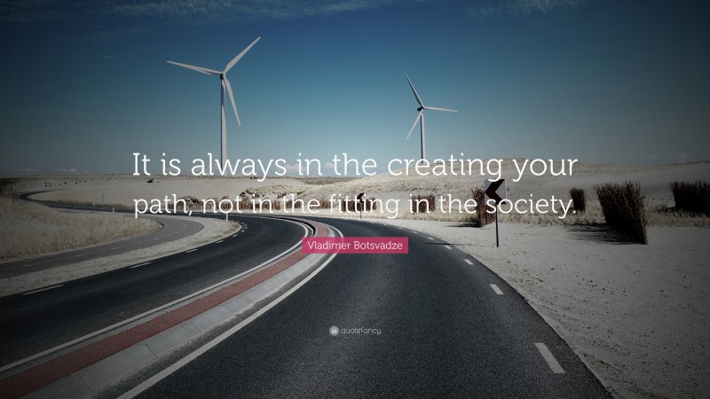  Vladimer Botsvadze Quote: “It is always in the creating your path, not in the fitting in the society.”