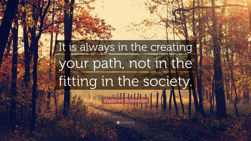 Vladimer Botsvadze Quote: “It is always in the creating your path, not in the fitting in the society.”