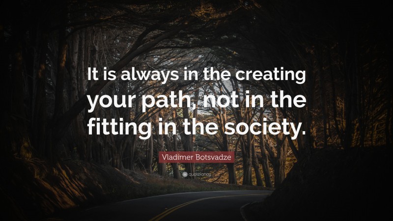  Vladimer Botsvadze Quote: “It is always in the creating your path, not in the fitting in the society.”