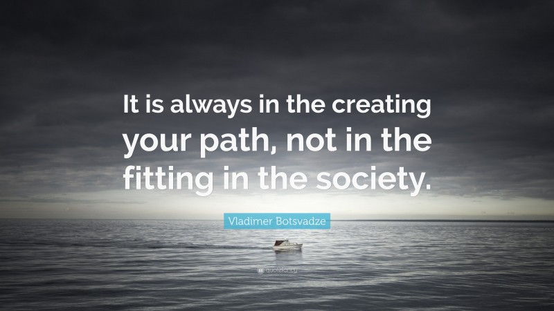  Vladimer Botsvadze Quote: “It is always in the creating your path, not in the fitting in the society.”