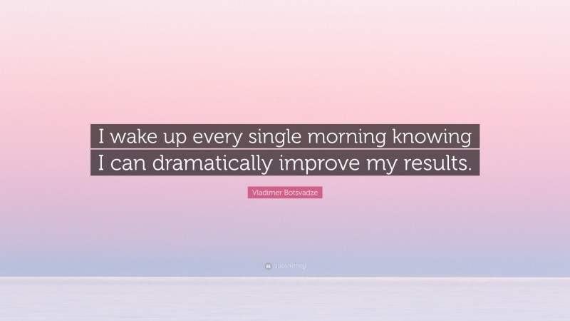  Vladimer Botsvadze Quote: “I wake up every single morning knowing I can dramatically improve my results.”