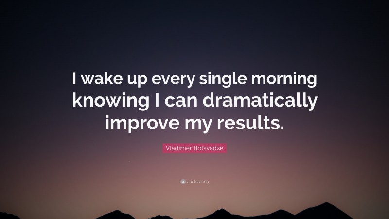  Vladimer Botsvadze Quote: “I wake up every single morning knowing I can dramatically improve my results.”