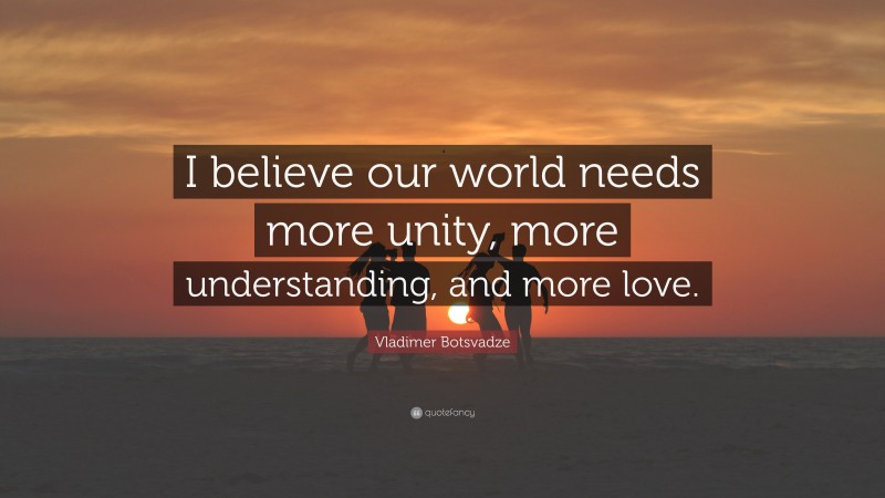  Vladimer Botsvadze Quote: “I believe our world needs more unity, more understanding, and more love.”