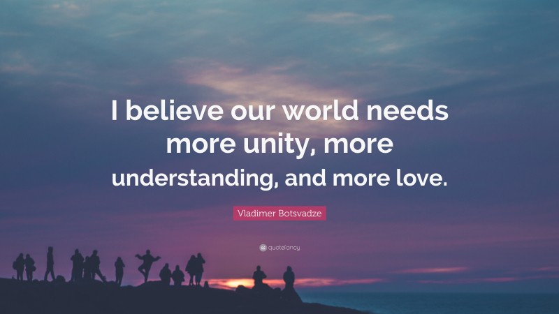  Vladimer Botsvadze Quote: “I believe our world needs more unity, more understanding, and more love.”
