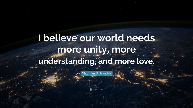  Vladimer Botsvadze Quote: “I believe our world needs more unity, more understanding, and more love.”