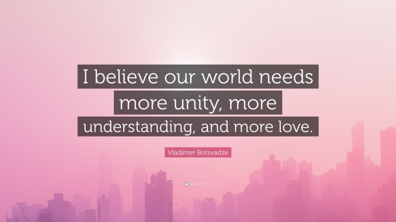  Vladimer Botsvadze Quote: “I believe our world needs more unity, more understanding, and more love.”