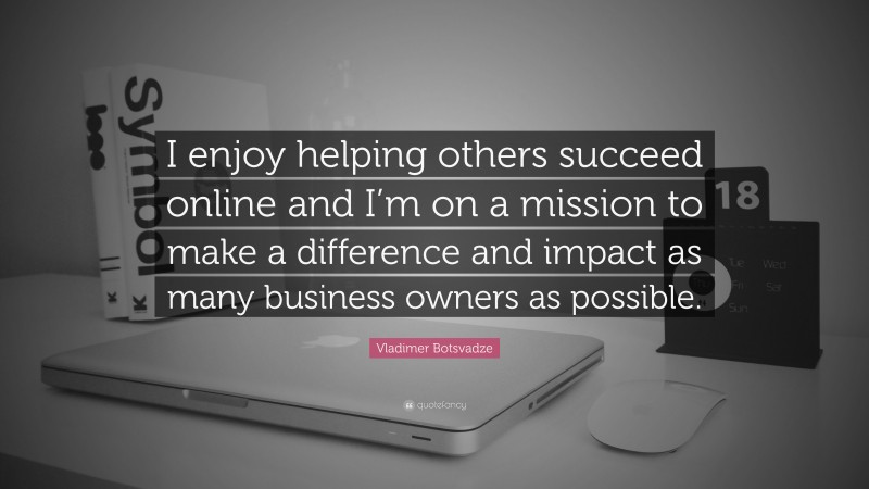  Vladimer Botsvadze Quote: “I enjoy helping others succeed online and I’m on a mission to make a difference and impact as many business owners as possible.”