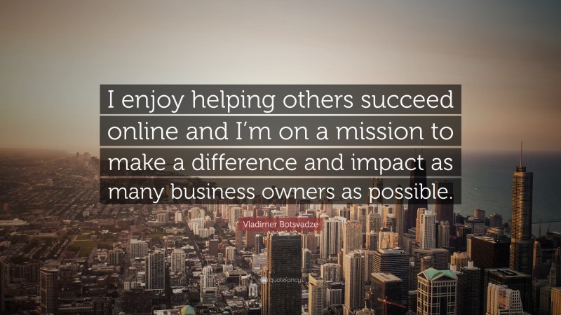  Vladimer Botsvadze Quote: “I enjoy helping others succeed online and I’m on a mission to make a difference and impact as many business owners as possible.”