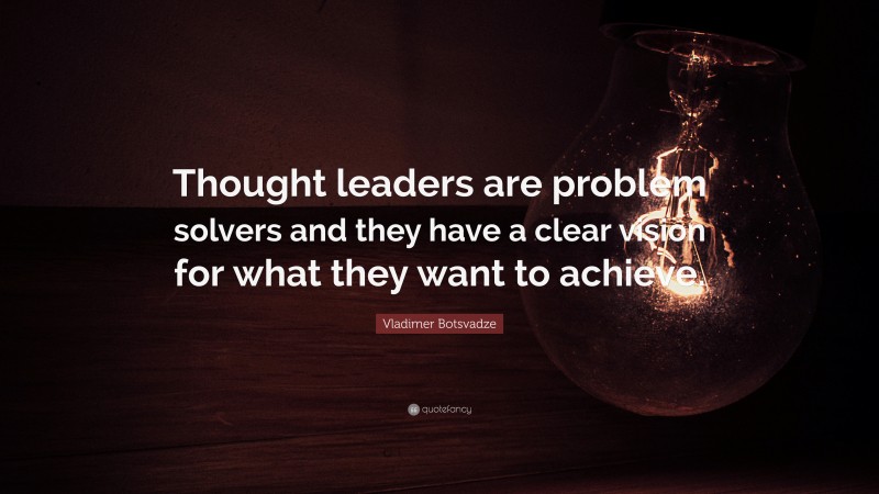  Vladimer Botsvadze Quote: “Thought leaders are problem solvers and they have a clear vision for what they want to achieve.”