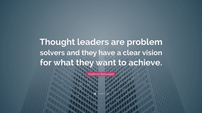  Vladimer Botsvadze Quote: “Thought leaders are problem solvers and they have a clear vision for what they want to achieve.”