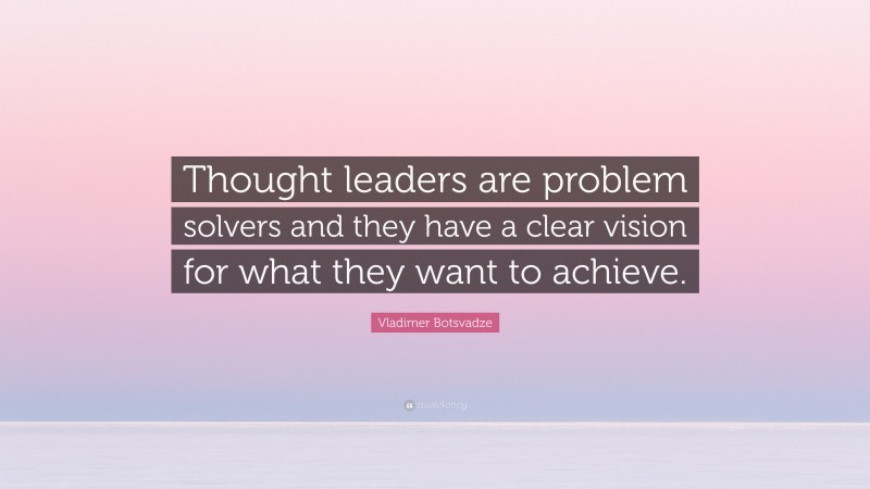 Vladimer Botsvadze Quote: “Thought leaders are problem solvers and they have a clear vision for what they want to achieve.”