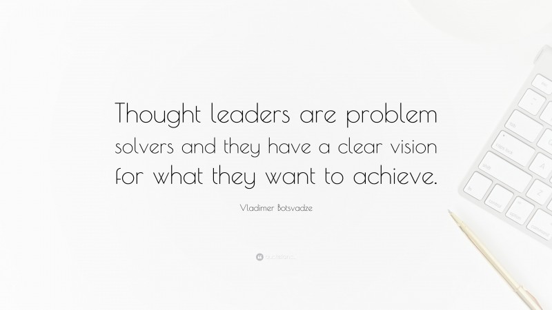  Vladimer Botsvadze Quote: “Thought leaders are problem solvers and they have a clear vision for what they want to achieve.”