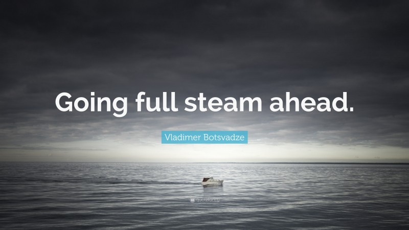  Vladimer Botsvadze Quote: “Going full steam ahead.”