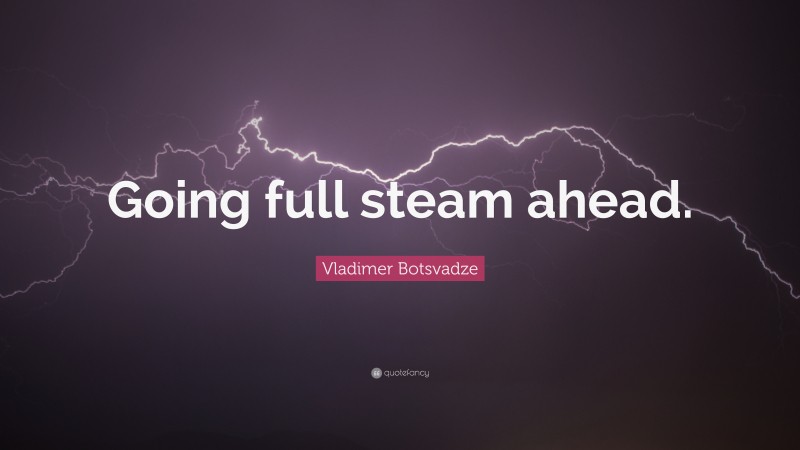  Vladimer Botsvadze Quote: “Going full steam ahead.”