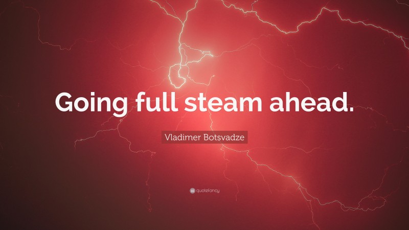  Vladimer Botsvadze Quote: “Going full steam ahead.”