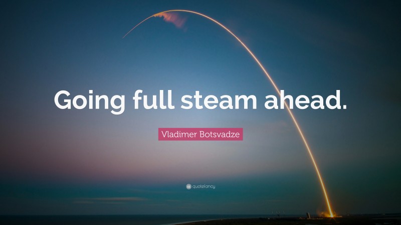  Vladimer Botsvadze Quote: “Going full steam ahead.”