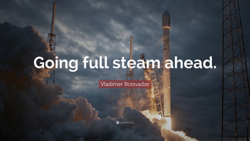  Vladimer Botsvadze Quote: “Going full steam ahead.”