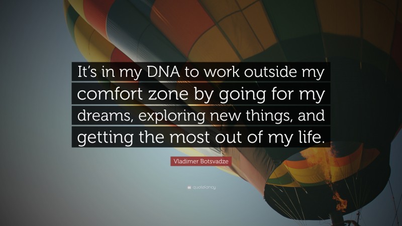  Vladimer Botsvadze Quote: “It’s in my DNA to work outside my comfort zone by going for my dreams, exploring new things, and getting the most out of my life.”