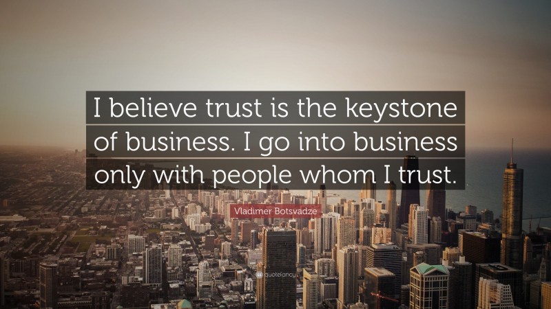  Vladimer Botsvadze Quote: “I believe trust is the keystone of business. I go into business only with people whom I trust.”