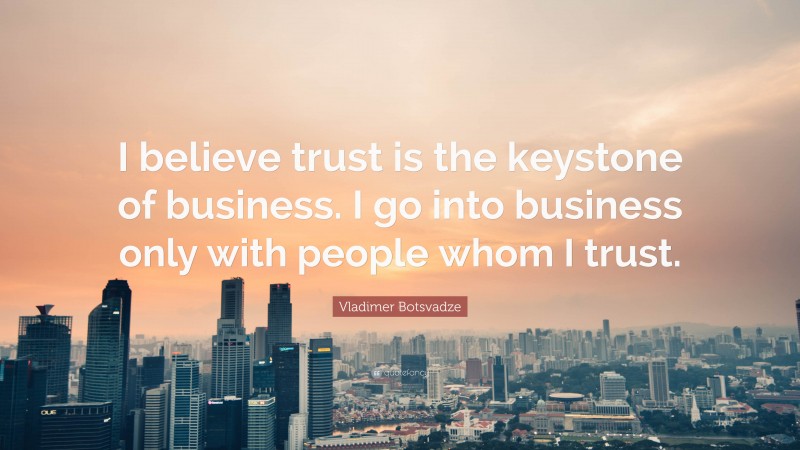  Vladimer Botsvadze Quote: “I believe trust is the keystone of business. I go into business only with people whom I trust.”