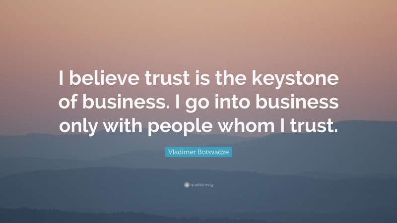  Vladimer Botsvadze Quote: “I believe trust is the keystone of business. I go into business only with people whom I trust.”