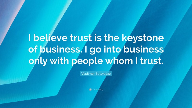  Vladimer Botsvadze Quote: “I believe trust is the keystone of business. I go into business only with people whom I trust.”