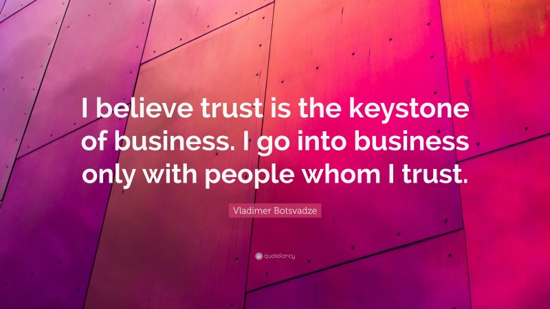  Vladimer Botsvadze Quote: “I believe trust is the keystone of business. I go into business only with people whom I trust.”