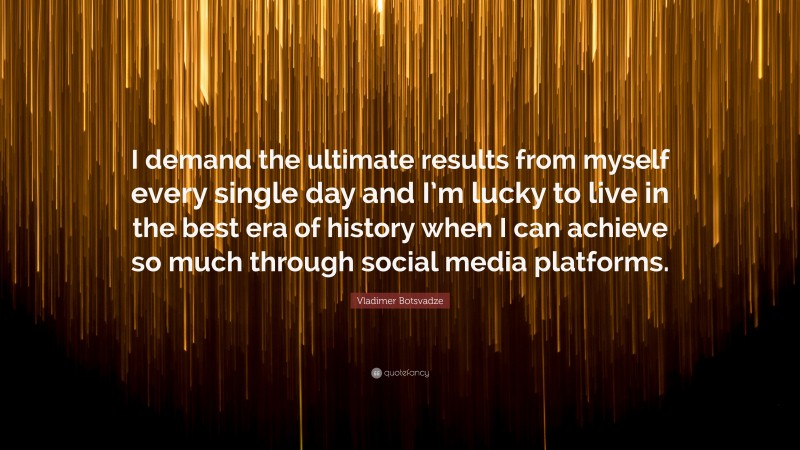  Vladimer Botsvadze Quote: “I demand the ultimate results from myself every single day and I’m lucky to live in the best era of history when I can achieve so much through social media platforms.”