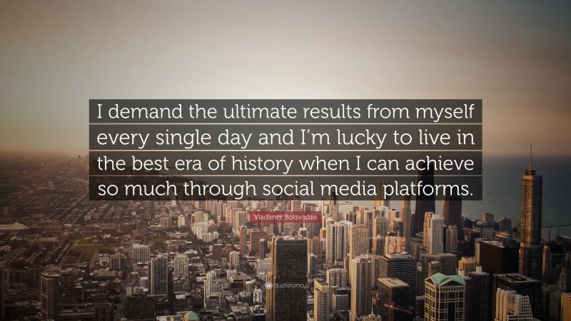  Vladimer Botsvadze Quote: “I demand the ultimate results from myself every single day and I’m lucky to live in the best era of history when I can achieve so much through social media platforms.”