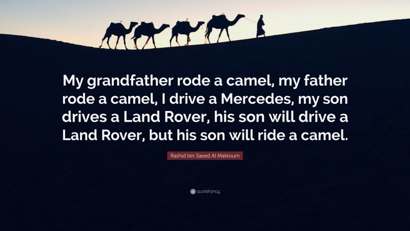 Rashid bin Saeed Al Maktoum Quote: “My grandfather rode a camel, my father rode a camel, I drive a Mercedes, my son drives a Land Rover, his son will drive a Land Rover, but his son will ride a camel.”