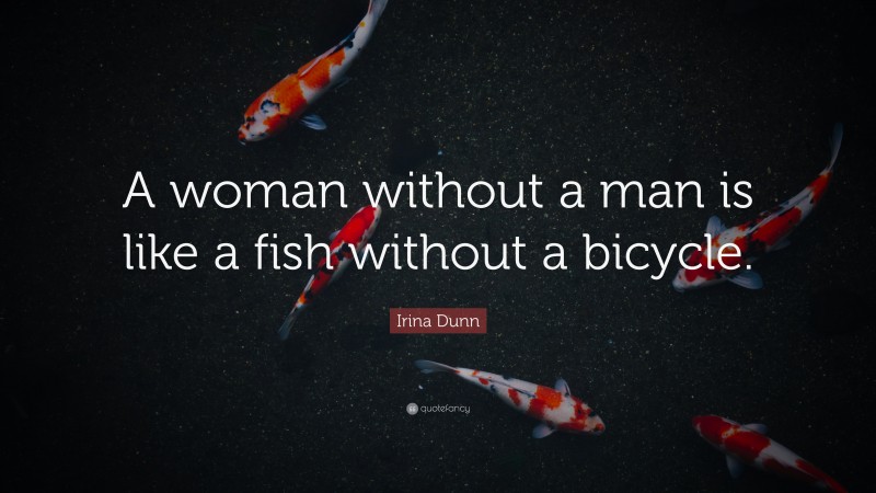 Irina Dunn Quote: “A woman without a man is like a fish without a bicycle.”