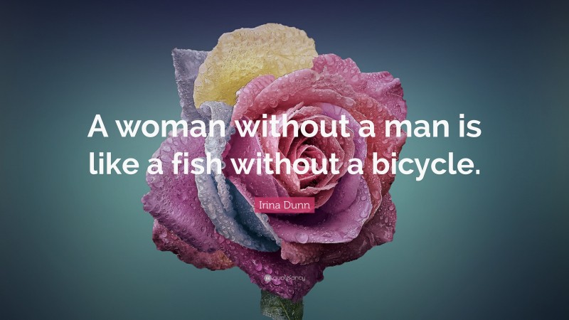 Irina Dunn Quote: “A woman without a man is like a fish without a bicycle.”