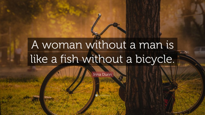 Irina Dunn Quote: “A woman without a man is like a fish without a bicycle.”