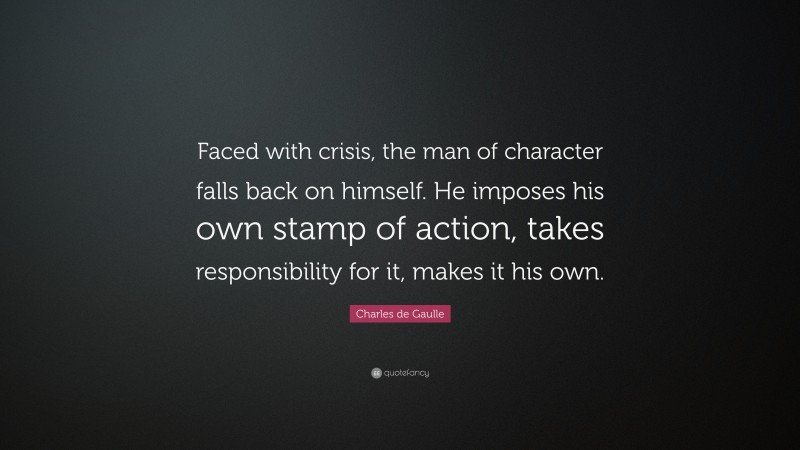 Charles de Gaulle Quote: “Faced with crisis, the man of character falls back on himself. He imposes his own stamp of action, takes responsibility for it, makes it his own.”
